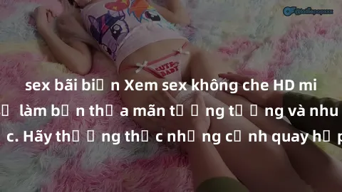 sex bãi biển Xem sex không che HD miễn phí đảm bảo sẽ làm bạn thỏa mãn tưởng tượng và nhu cầu tình dục. Hãy thưởng thức những cảnh quay hấp dẫn và mãnh liệt ngay bây giờ!