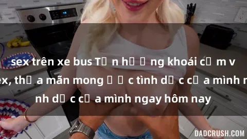 sex trên xe bus Tận hưởng khoái cảm với gái xinh sex, thỏa mãn mong ước tình dục của mình ngay hôm nay
