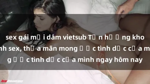 sex gái mại dâm vietsub Tận hưởng khoái cảm với gái xinh sex, thỏa mãn mong ước tình dục của mình ngay hôm nay