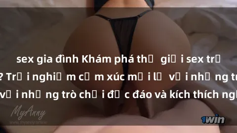sex gia đình Khám phá thế giới sex trực tuyến: Hơn tuổi? Trải nghiệm cảm xúc mới lạ với những trò chơi độc đáo và kích thích người lớn