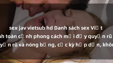 sex jav vietsub hd Danh sách sex Việt Nam không che - Ảnh toàn cảnh phong cách mới đầy quyến rũ và nóng bỏng, cực kỳ hấp dẫn, không thể bỏ qua!