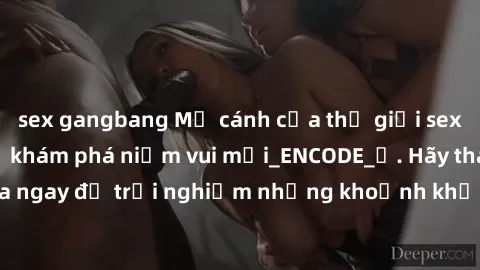 sex gangbang Mở cánh cửa thế giới sex MILF Việt Nam để khám phá niềm vui mới_ENCODE_. Hãy tham gia ngay để trải nghiệm những khoảnh khắc đầy kích thích và đam mê.