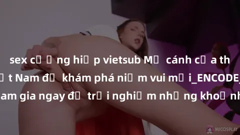 sex cưỡng hiếp vietsub Mở cánh cửa thế giới sex MILF Việt Nam để khám phá niềm vui mới_ENCODE_. Hãy tham gia ngay để trải nghiệm những khoảnh khắc đầy kích thích và đam mê.