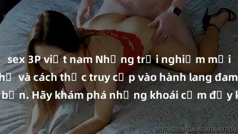 sex 3P việt nam Những trải nghiệm mới lạ với sex tập thể và cách thức truy cập vào hành lang đam mê của bạn. Hãy khám phá những khoái cảm đầy kích thích với tập thể hấp dẫn!