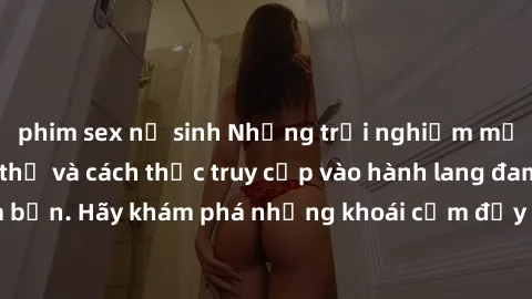 phim sex nữ sinh Những trải nghiệm mới lạ với sex tập thể và cách thức truy cập vào hành lang đam mê của bạn. Hãy khám phá những khoái cảm đầy kích thích với tập thể hấp dẫn!