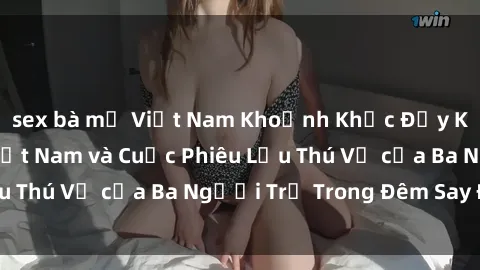 sex bà mẹ Việt Nam Khoảnh Khắc Đầy Kịch Tính: Sex  Việt Nam và Cuộc Phiêu Lưu Thú Vị của Ba Người Trẻ Trong Đêm Say Đắm