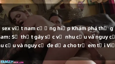 sex việt nam cưỡng hiếp Khám phá thế giới sex loli Việt Nam: Sự thật gây sốc về nhu cầu và nguy cơ đe dọa cho trẻ em tại Việt Nam