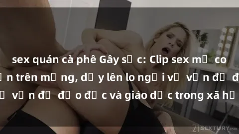 sex quán cà phê Gây sốc: Clip sex mẹ con Việt Nam lan truyền trên mạng, dấy lên lo ngại về vấn đề đạo đức và giáo dục trong xã hội hiện nay.
