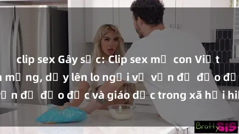 clip sex Gây sốc: Clip sex mẹ con Việt Nam lan truyền trên mạng, dấy lên lo ngại về vấn đề đạo đức và giáo dục trong xã hội hiện nay.