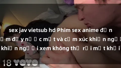 sex jav vietsub hd Phim sex anime đỉnh cao: Những tác phẩm đầy nước mắt và cảm xúc khiến người xem không thể rời mắt khỏi màn hình