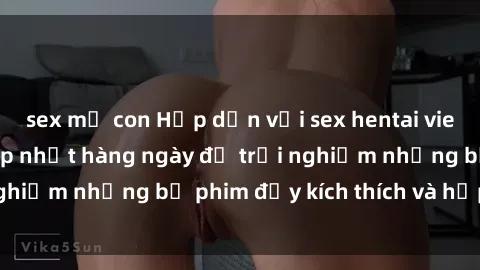 sex mẹ con Hấp dẫn với sex hentai vietsub mới nhất, cập nhật hàng ngày để trải nghiệm những bộ phim đầy kích thích và hấp dẫn.